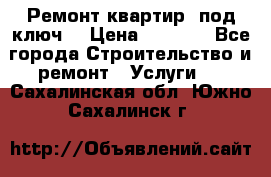 Ремонт квартир “под ключ“ › Цена ­ 1 500 - Все города Строительство и ремонт » Услуги   . Сахалинская обл.,Южно-Сахалинск г.